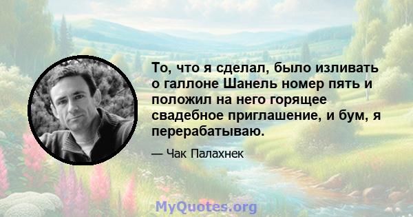 То, что я сделал, было изливать о галлоне Шанель номер пять и положил на него горящее свадебное приглашение, и бум, я перерабатываю.