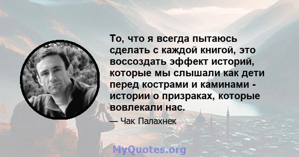 То, что я всегда пытаюсь сделать с каждой книгой, это воссоздать эффект историй, которые мы слышали как дети перед кострами и каминами - истории о призраках, которые вовлекали нас.