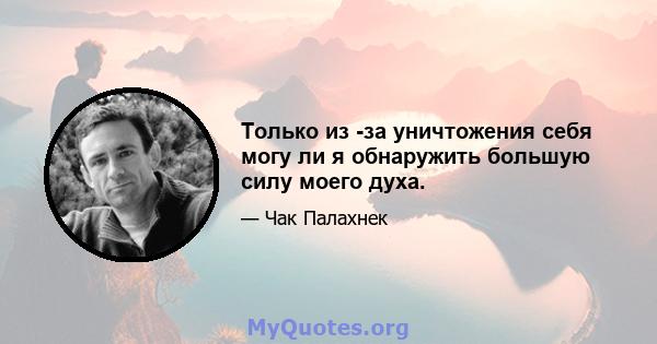 Только из -за уничтожения себя могу ли я обнаружить большую силу моего духа.