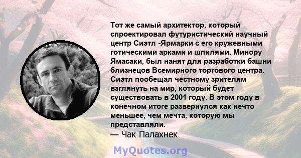 Тот же самый архитектор, который спроектировал футуристический научный центр Сиэтл -Ярмарки с его кружевными готическими арками и шпилями, Минору Ямасаки, был нанят для разработки башни близнецов Всемирного торгового