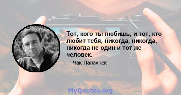 Тот, кого ты любишь, и тот, кто любит тебя, никогда, никогда, никогда не один и тот же человек.