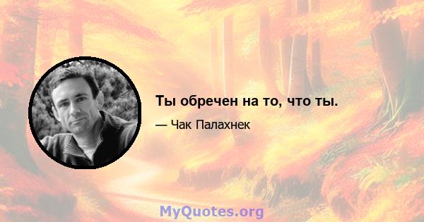 Ты обречен на то, что ты.