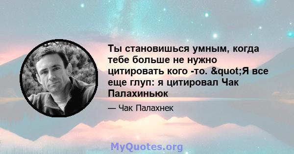 Ты становишься умным, когда тебе больше не нужно цитировать кого -то. "Я все еще глуп: я цитировал Чак Палахиньюк