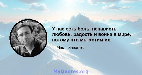 У нас есть боль, ненависть, любовь, радость и война в мире, потому что мы хотим их.