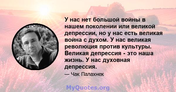 У нас нет большой войны в нашем поколении или великой депрессии, но у нас есть великая война с духом. У нас великая революция против культуры. Великая депрессия - это наша жизнь. У нас духовная депрессия.