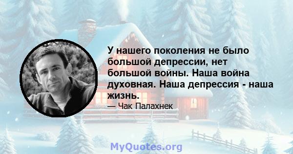 У нашего поколения не было большой депрессии, нет большой войны. Наша война духовная. Наша депрессия - наша жизнь.