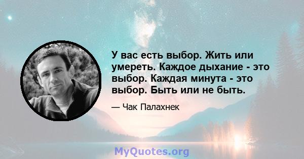 У вас есть выбор. Жить или умереть. Каждое дыхание - это выбор. Каждая минута - это выбор. Быть или не быть.