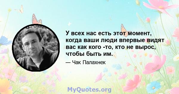 У всех нас есть этот момент, когда ваши люди впервые видят вас как кого -то, кто не вырос, чтобы быть им.