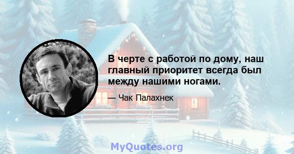 В черте с работой по дому, наш главный приоритет всегда был между нашими ногами.