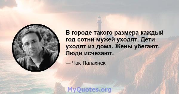 В городе такого размера каждый год сотни мужей уходят. Дети уходят из дома. Жены убегают. Люди исчезают.