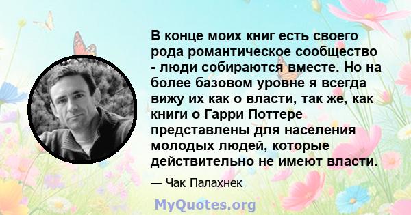 В конце моих книг есть своего рода романтическое сообщество - люди собираются вместе. Но на более базовом уровне я всегда вижу их как о власти, так же, как книги о Гарри Поттере представлены для населения молодых людей, 