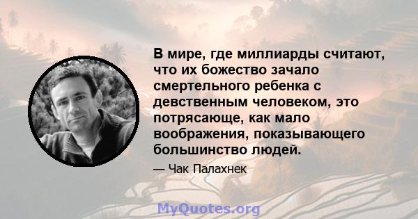 В мире, где миллиарды считают, что их божество зачало смертельного ребенка с девственным человеком, это потрясающе, как мало воображения, показывающего большинство людей.