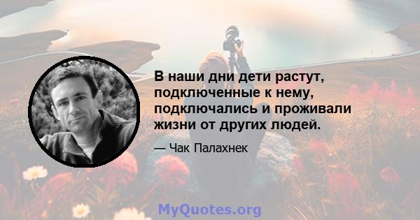 В наши дни дети растут, подключенные к нему, подключались и проживали жизни от других людей.