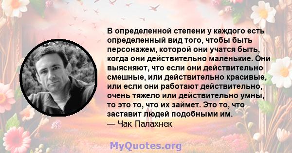 В определенной степени у каждого есть определенный вид того, чтобы быть персонажем, которой они учатся быть, когда они действительно маленькие. Они выясняют, что если они действительно смешные, или действительно