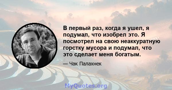 В первый раз, когда я ушел, я подумал, что изобрел это. Я посмотрел на свою неаккуратную горстку мусора и подумал, что это сделает меня богатым.