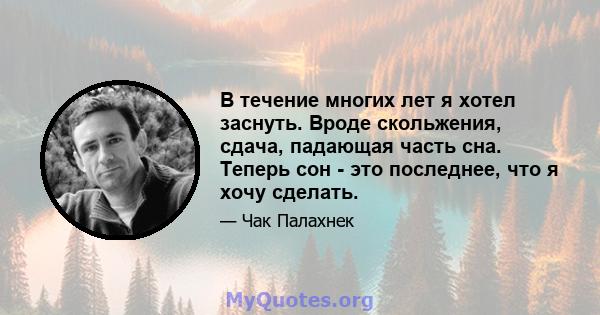 В течение многих лет я хотел заснуть. Вроде скольжения, сдача, падающая часть сна. Теперь сон - это последнее, что я хочу сделать.