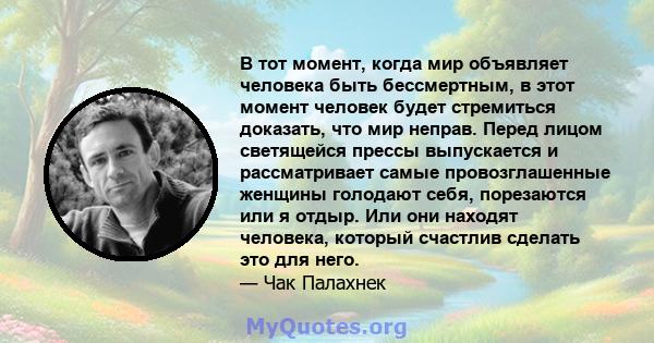 В тот момент, когда мир объявляет человека быть бессмертным, в этот момент человек будет стремиться доказать, что мир неправ. Перед лицом светящейся прессы выпускается и рассматривает самые провозглашенные женщины