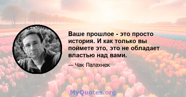 Ваше прошлое - это просто история. И как только вы поймете это, это не обладает властью над вами.