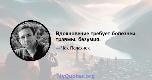 Вдохновение требует болезней, травмы, безумия.