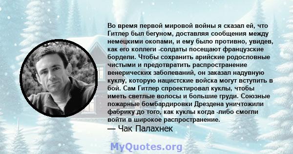 Во время первой мировой войны я сказал ей, что Гитлер был бегуном, доставляя сообщения между немецкими окопами, и ему было противно, увидев, как его коллеги -солдаты посещают французские бордели. Чтобы сохранить