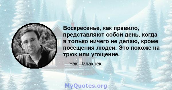 Воскресенье, как правило, представляют собой день, когда я только ничего не делаю, кроме посещения людей. Это похоже на трюк или угощение.