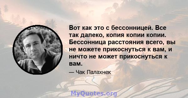 Вот как это с бессонницей. Все так далеко, копия копии копии. Бессонница расстояния всего, вы не можете прикоснуться к вам, и ничто не может прикоснуться к вам.