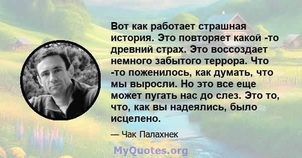 Вот как работает страшная история. Это повторяет какой -то древний страх. Это воссоздает немного забытого террора. Что -то поженилось, как думать, что мы выросли. Но это все еще может пугать нас до слез. Это то, что,