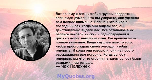 Вот почему я очень любил группы поддержки, если люди думали, что вы умираете, они уделяли вам полное внимание. Если бы это было в последний раз, когда они видели вас, они действительно видели вас. Все остальное в их