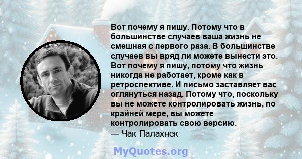 Вот почему я пишу. Потому что в большинстве случаев ваша жизнь не смешная с первого раза. В большинстве случаев вы вряд ли можете вынести это. Вот почему я пишу, потому что жизнь никогда не работает, кроме как в