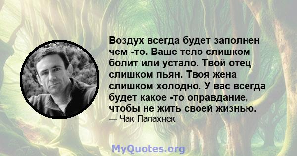 Воздух всегда будет заполнен чем -то. Ваше тело слишком болит или устало. Твой отец слишком пьян. Твоя жена слишком холодно. У вас всегда будет какое -то оправдание, чтобы не жить своей жизнью.