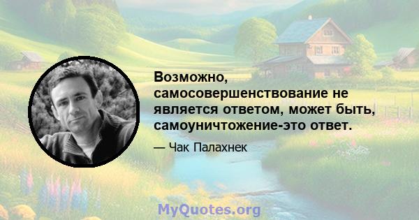 Возможно, самосовершенствование не является ответом, может быть, самоуничтожение-это ответ.