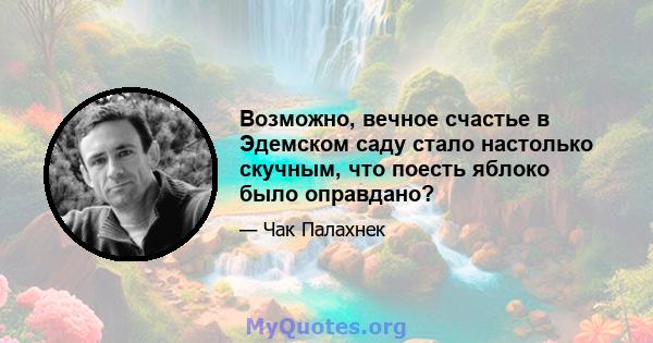 Возможно, вечное счастье в Эдемском саду стало настолько скучным, что поесть яблоко было оправдано?