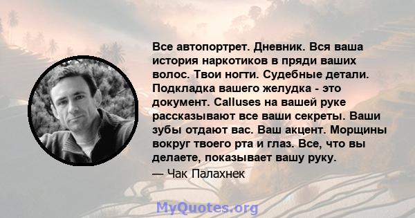 Все автопортрет. Дневник. Вся ваша история наркотиков в пряди ваших волос. Твои ногти. Судебные детали. Подкладка вашего желудка - это документ. Calluses на вашей руке рассказывают все ваши секреты. Ваши зубы отдают