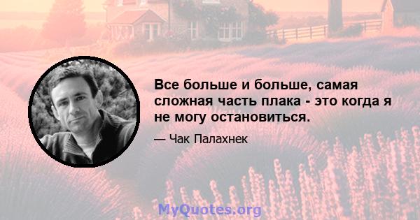 Все больше и больше, самая сложная часть плака - это когда я не могу остановиться.