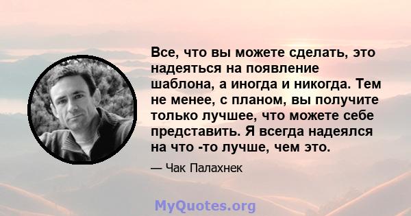 Все, что вы можете сделать, это надеяться на появление шаблона, а иногда и никогда. Тем не менее, с планом, вы получите только лучшее, что можете себе представить. Я всегда надеялся на что -то лучше, чем это.