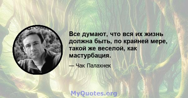 Все думают, что вся их жизнь должна быть, по крайней мере, такой же веселой, как мастурбация.