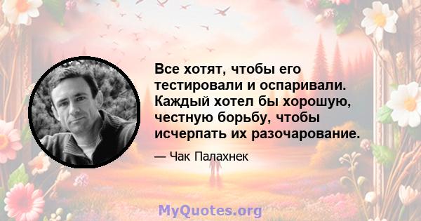 Все хотят, чтобы его тестировали и оспаривали. Каждый хотел бы хорошую, честную борьбу, чтобы исчерпать их разочарование.