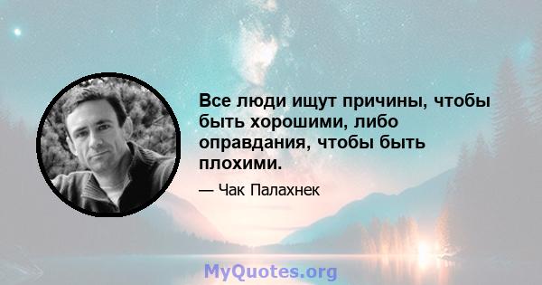 Все люди ищут причины, чтобы быть хорошими, либо оправдания, чтобы быть плохими.