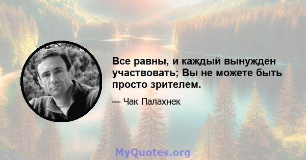 Все равны, и каждый вынужден участвовать; Вы не можете быть просто зрителем.