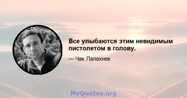 Все улыбаются этим невидимым пистолетом в голову.