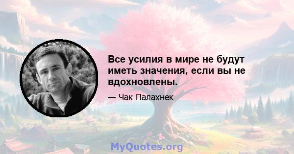 Все усилия в мире не будут иметь значения, если вы не вдохновлены.