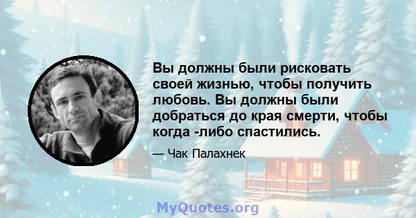 Вы должны были рисковать своей жизнью, чтобы получить любовь. Вы должны были добраться до края смерти, чтобы когда -либо спастились.