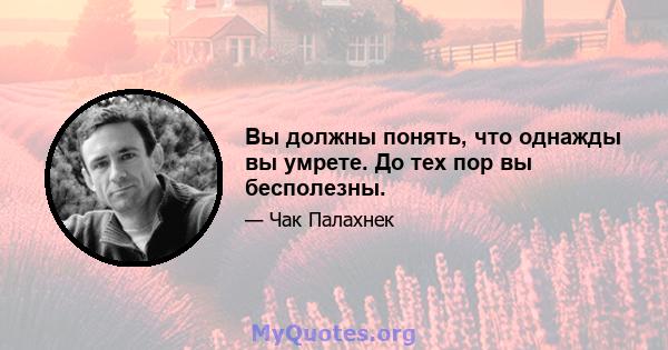 Вы должны понять, что однажды вы умрете. До тех пор вы бесполезны.