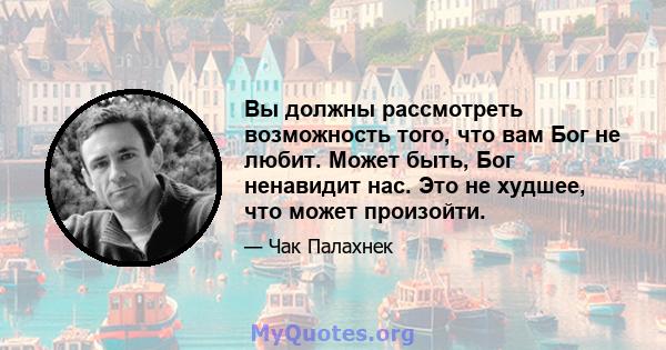 Вы должны рассмотреть возможность того, что вам Бог не любит. Может быть, Бог ненавидит нас. Это не худшее, что может произойти.