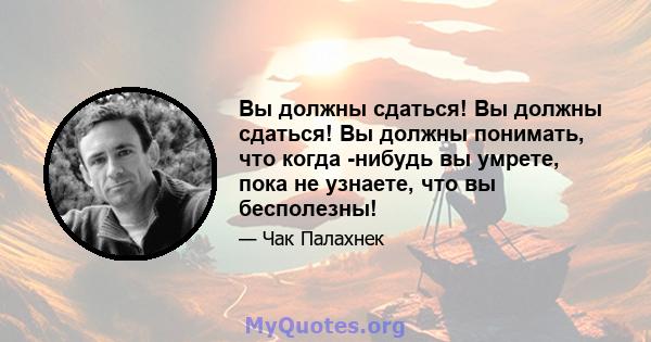 Вы должны сдаться! Вы должны сдаться! Вы должны понимать, что когда -нибудь вы умрете, пока не узнаете, что вы бесполезны!