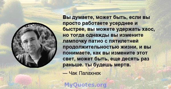 Вы думаете, может быть, если вы просто работаете усерднее и быстрее, вы можете удержать хаос, но тогда однажды вы измените лампочку патио с пятилетней продолжительностью жизни, и вы понимаете, как вы измените этот свет, 