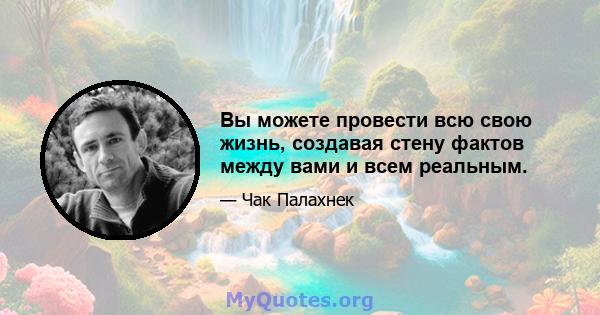 Вы можете провести всю свою жизнь, создавая стену фактов между вами и всем реальным.