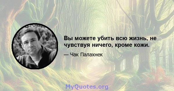 Вы можете убить всю жизнь, не чувствуя ничего, кроме кожи.