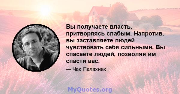 Вы получаете власть, притворяясь слабым. Напротив, вы заставляете людей чувствовать себя сильными. Вы спасаете людей, позволяя им спасти вас.