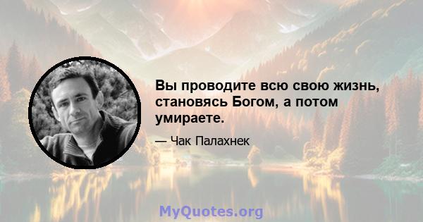 Вы проводите всю свою жизнь, становясь Богом, а потом умираете.